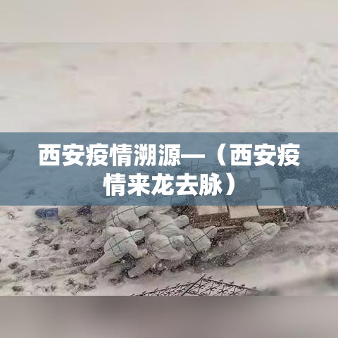 西安疫情溯源—（西安疫情来龙去脉）