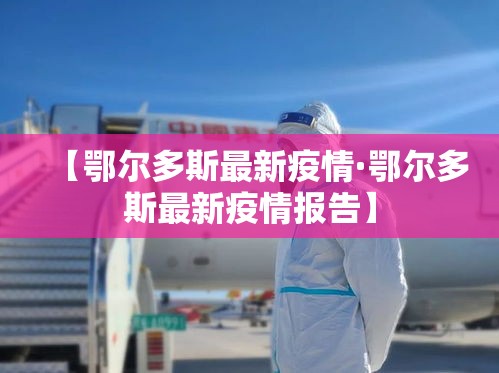 【鄂尔多斯最新疫情·鄂尔多斯最新疫情报告】