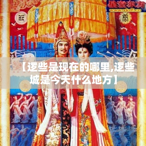 【逻些是现在的哪里,逻些城是今天什么地方】