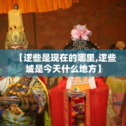 【逻些是现在的哪里,逻些城是今天什么地方】
