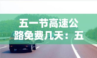 五一节高速公路免费几天：五一节高速公路几天不收费