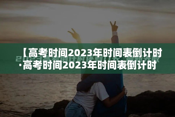 【高考时间2023年时间表倒计时·高考时间2023年时间表倒计时怎么写】 【高考时间2023年时间表倒计时·高考时间2023年时间表倒计时怎么写】