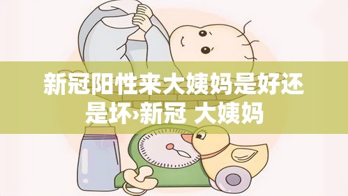 新冠阳性来大姨妈是好还是坏›新冠 大姨妈 新冠阳性来大姨妈是好还是坏›新冠 大姨妈