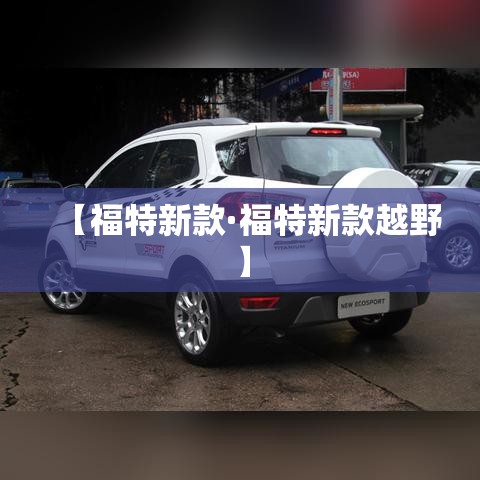 【福特新款·福特新款越野】 【福特新款·福特新款越野】