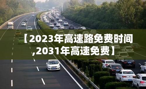【2023年高速路免费时间,2031年高速免费】