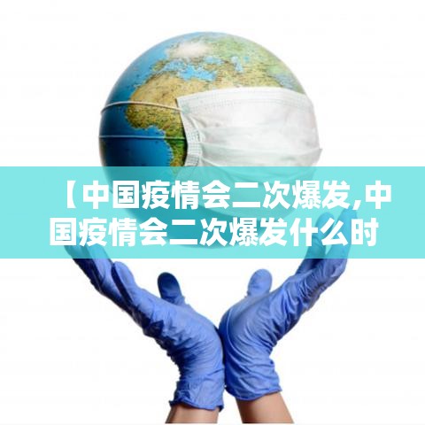 【中国疫情会二次爆发,中国疫情会二次爆发什么时候】 【中国疫情会二次爆发,中国疫情会二次爆发什么时候】