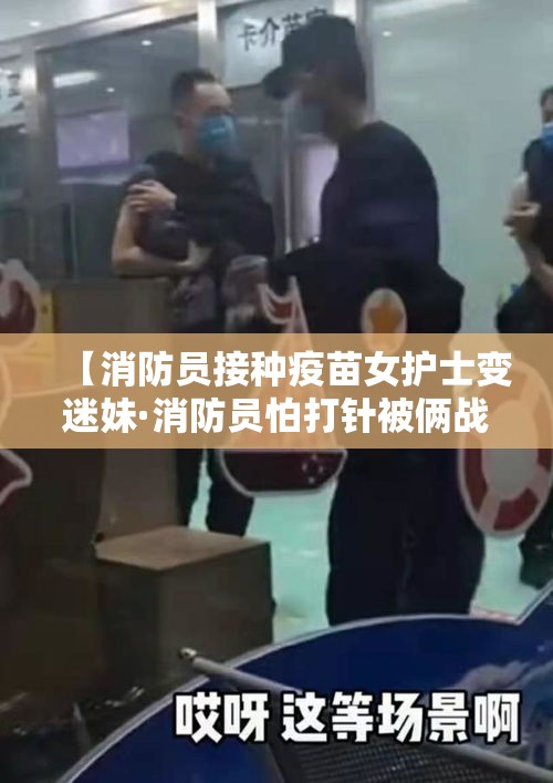 【消防员接种疫苗女护士变迷妹·消防员怕打针被俩战友】