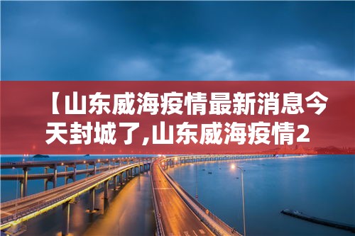 【山东威海疫情最新消息今天封城了,山东威海疫情2021最新布置】