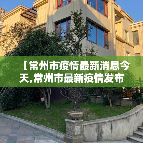 【常州市疫情最新消息今天,常州市最新疫情发布】