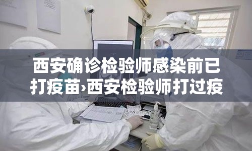 西安确诊检验师感染前已打疫苗›西安检验师打过疫苗 西安确诊检验师感染前已打疫苗›西安检验师打过疫苗