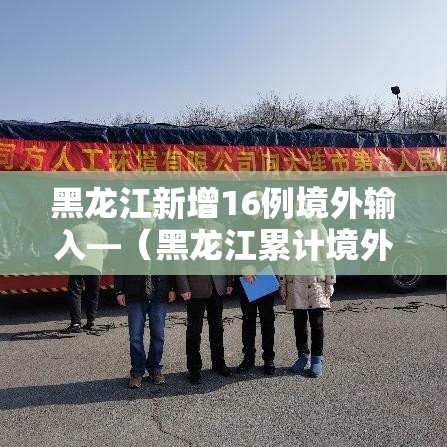 黑龙江新增16例境外输入—(黑龙江累计境外输入154例) 黑龙江新增16例境外输入—(黑龙江累计境外输入154例)