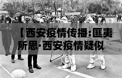 【西安疫情传播:匪夷所思·西安疫情疑似病例最新消息】