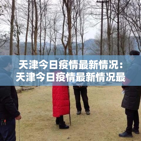 天津今日疫情最新情况:天津今日疫情最新情况最新消息 天津今日疫情最新情况:天津今日疫情最新情况最新消息