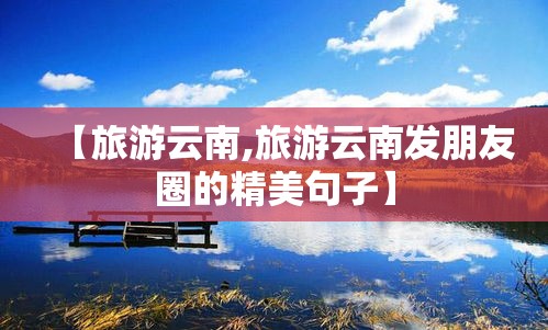 【旅游云南,旅游云南发朋友圈的精美句子】