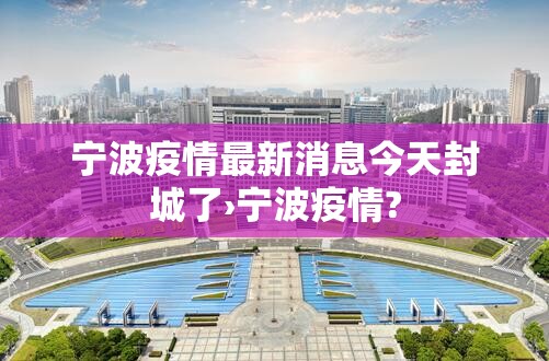 宁波疫情最新消息今天封城了›宁波疫情?