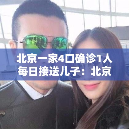 北京一家4口确诊1人每日接送儿子：北京一家4口确诊1人每日接送儿子