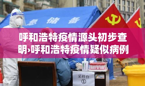 呼和浩特疫情源头初步查明›呼和浩特疫情疑似病例 呼和浩特疫情源头初步查明›呼和浩特疫情疑似病例