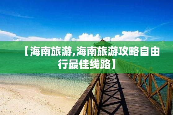 【海南旅游,海南旅游攻略自由行最佳线路】