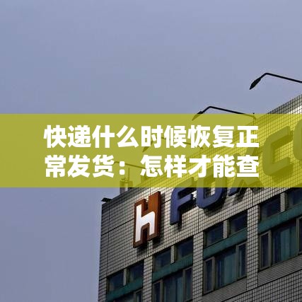 快递什么时候恢复正常发货:怎样才能查快递到哪了