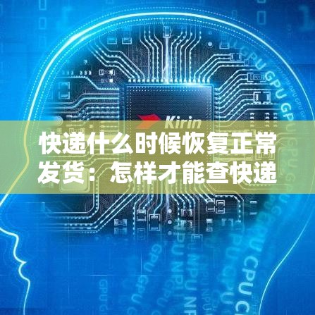快递什么时候恢复正常发货：怎样才能查快递到哪了