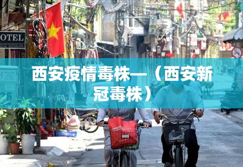 西安疫情毒株—（西安新冠毒株）