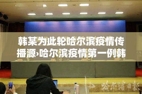 韩某为此轮哈尔滨疫情传播源›哈尔滨疫情第一例韩