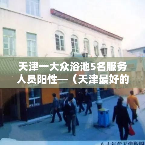 天津一大众浴池5名服务人员阳性—（天津最好的大众浴池）