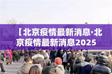 【北京疫情最新消息·北京疫情最新消息2025年】 【北京疫情最新消息·北京疫情最新消息2025年】