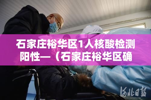石家庄裕华区1人核酸检测阳性—（石家庄裕华区确诊一例）