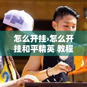 怎么开挂›怎么开挂和平精英 教程