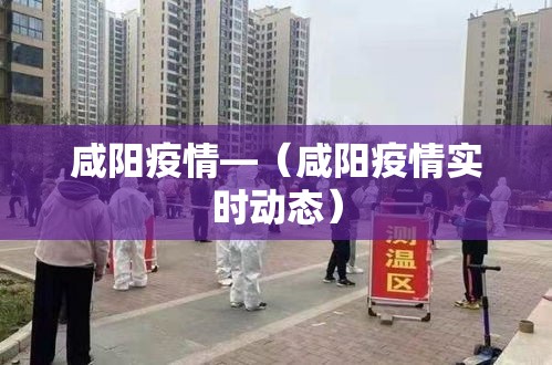 咸阳疫情—（咸阳疫情实时动态）