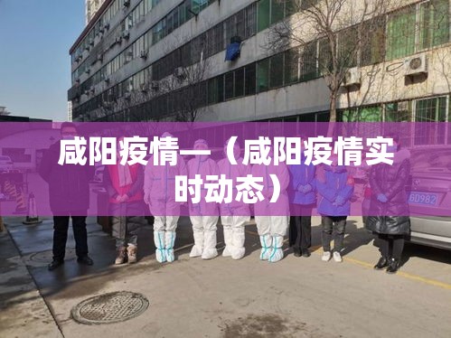 咸阳疫情—（咸阳疫情实时动态）