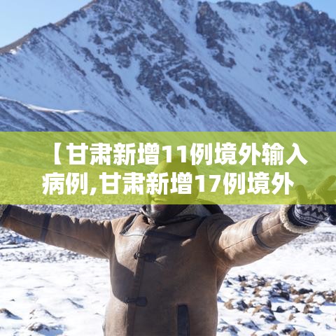 【甘肃新增11例境外输入病例,甘肃新增17例境外输入病例】