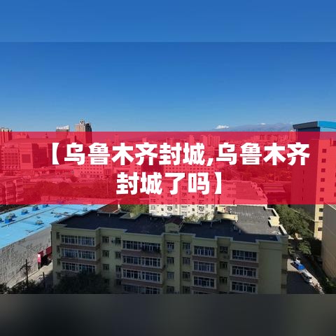 【乌鲁木齐封城,乌鲁木齐封城了吗】