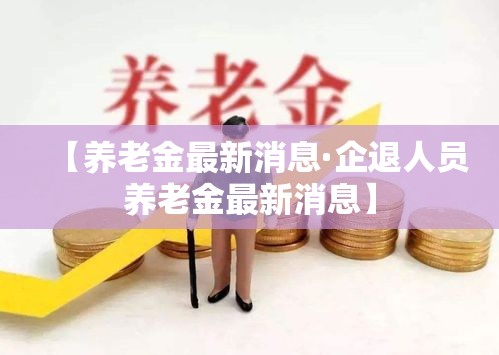 【养老金最新消息·企退人员养老金最新消息】 【养老金最新消息·企退人员养老金最新消息】