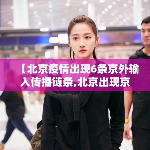 【北京疫情出现6条京外输入传播链条,北京出现京外疫情关联病例】