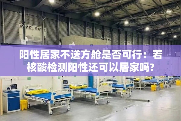 阳性居家不送方舱是否可行：若核酸检测阳性还可以居家吗?