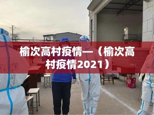 榆次高村疫情—（榆次高村疫情2021）