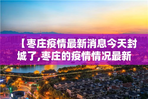 【枣庄疫情最新消息今天封城了,枣庄的疫情情况最新的】