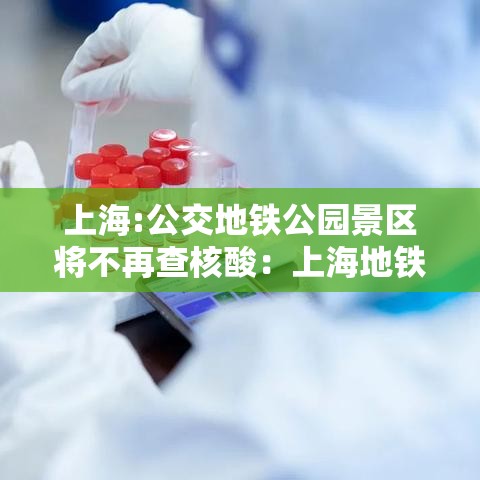 上海:公交地铁公园景区将不再查核酸：上海地铁站附近公园