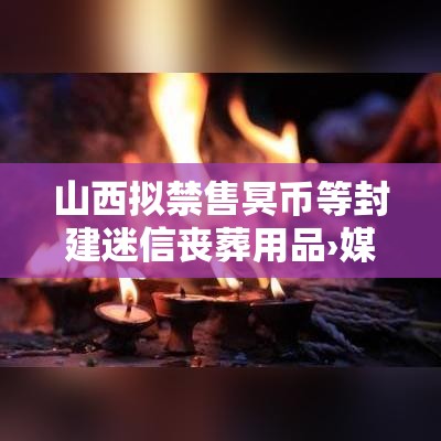 山西拟禁售冥币等封建迷信丧葬用品›媒体评山西禁冥币勿轻言迷信