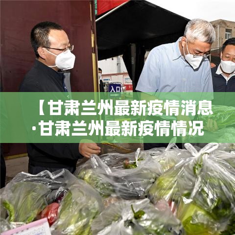 【甘肃兰州最新疫情消息·甘肃兰州最新疫情情况】 【甘肃兰州最新疫情消息·甘肃兰州最新疫情情况】
