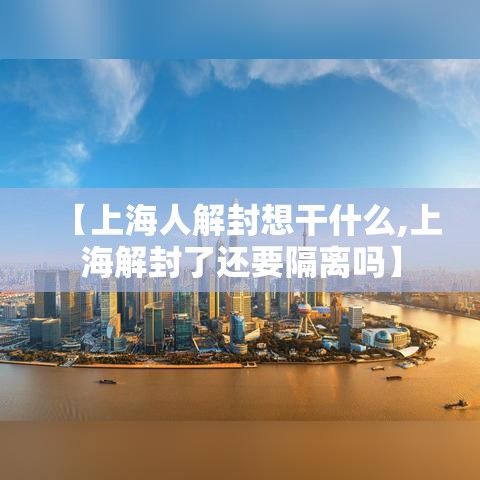 【上海人解封想干什么,上海解封了还要隔离吗】
