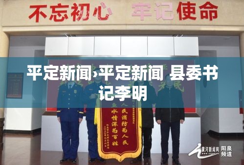 平定新闻›平定新闻 县委书记李明 平定新闻›平定新闻 县委书记李明