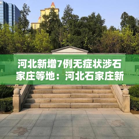 河北新增7例无症状涉石家庄等地：河北石家庄新增无症状患者