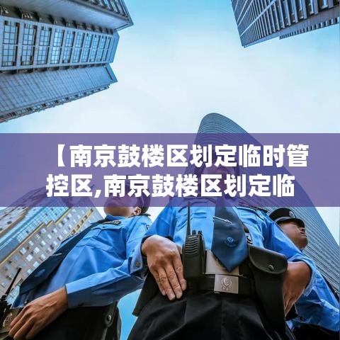 【南京鼓楼区划定临时管控区,南京鼓楼区划定临时管控区有哪些】