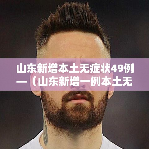 山东新增本土无症状49例—（山东新增一例本土无症状感染者）