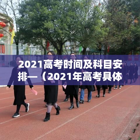 2021高考时间及科目安排—(2021年高考具体科目时间)