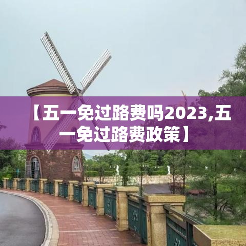 【五一免过路费吗2023,五一免过路费政策】 【五一免过路费吗2023,五一免过路费政策】