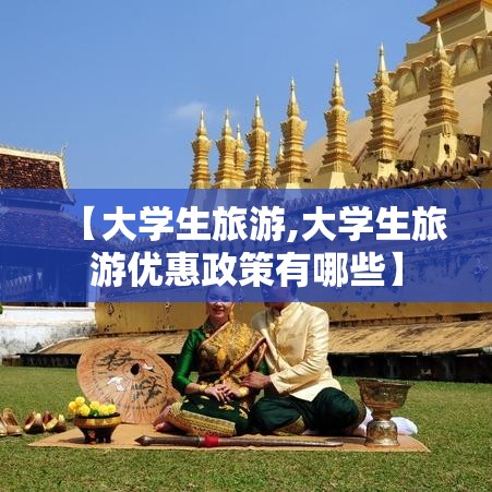 【大学生旅游,大学生旅游优惠政策有哪些】 【大学生旅游,大学生旅游优惠政策有哪些】